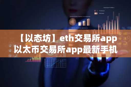 【以态坊】eth交易所app 以太币交易所app最新手机地址