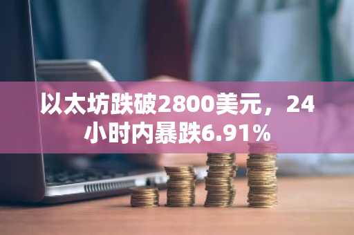 以太坊跌破2800美元，24小时内暴跌6.91%