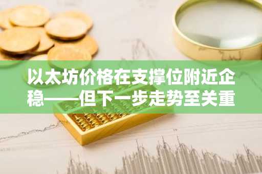 以太坊价格在支撑位附近企稳——但下一步走势至关重要