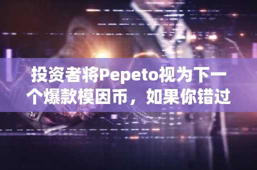投资者将Pepeto视为下一个爆款模因币，如果你错过了PEPE和SHIB