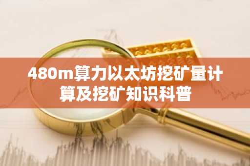 480m算力以太坊挖矿量计算及挖矿知识科普