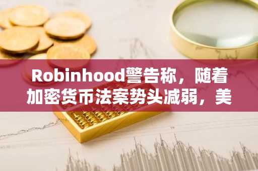 Robinhood警告称，随着加密货币法案势头减弱，美国正在落后。