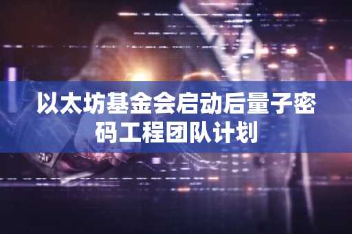以太坊基金会启动后量子密码工程团队计划