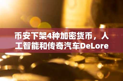 币安下架4种加密货币，人工智能和传奇汽车DeLorean成为关注焦点。