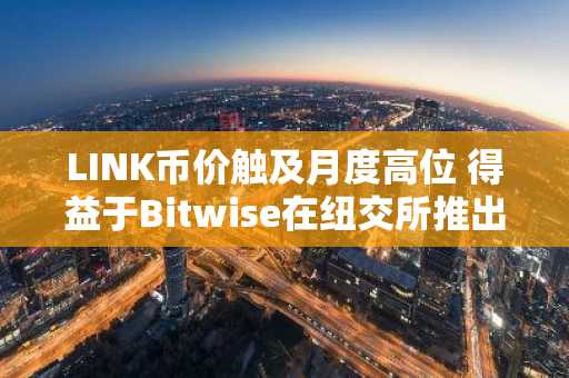 LINK币价触及月度高位 得益于Bitwise在纽交所推出Chainlink ETF