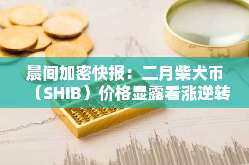晨间加密快报：二月柴犬币（SHIB）价格显露看涨逆转信号，XRP内幕动向浮现？瑞波掌门频向社区示好，币市……