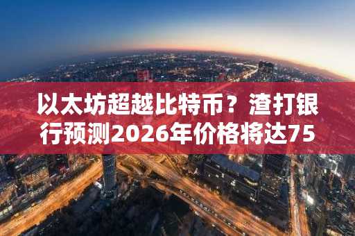 以太坊超越比特币？渣打银行预测2026年价格将达7500美元，币安/欧易注册入口推荐