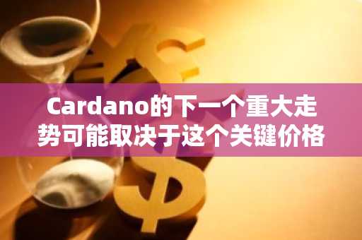Cardano的下一个重大走势可能取决于这个关键价格水平。