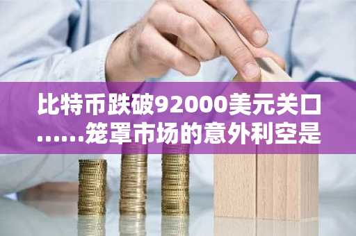 比特币跌破92000美元关口……笼罩市场的意外利空是什么？