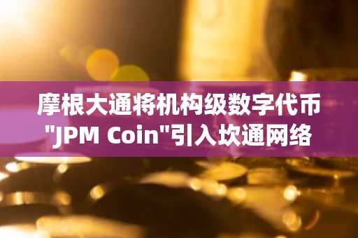 摩根大通将机构级数字代币"JPM Coin"引入坎通网络