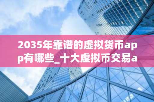 2035年靠谱的虚拟货币app有哪些_十大虚拟币交易app平台排名TOP10