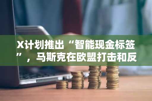 X计划推出“智能现金标签”，马斯克在欧盟打击和反洗钱浪潮中仓促推出新算法