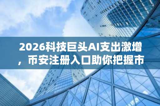 2026科技巨头AI支出激增，币安注册入口助你把握市场机遇