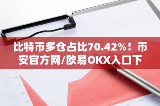比特币多仓占比70.42%！币安官方网/欧易OKX入口下载助你把握市场趋势