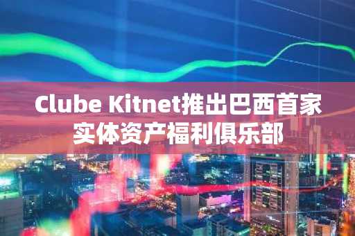 Clube Kitnet推出巴西首家实体资产福利俱乐部