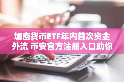 加密货币ETF年内首次资金外流 币安官方注册入口助你把握市场趋势