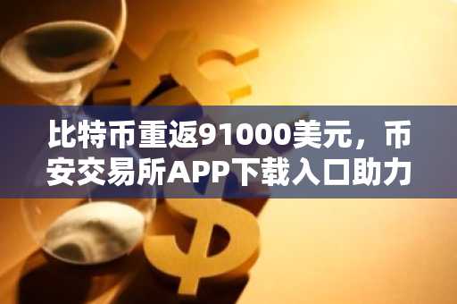 比特币重返91000美元，币安交易所APP下载入口助力用户把握市场波动