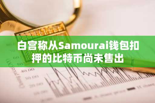 白宫称从Samourai钱包扣押的比特币尚未售出