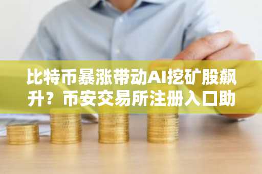 比特币暴涨带动AI挖矿股飙升？币安交易所注册入口助你把握行情