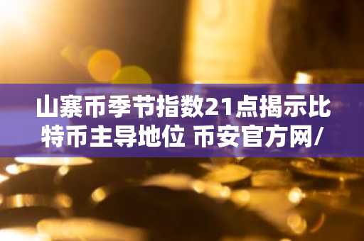 山寨币季节指数21点揭示比特币主导地位 币安官方网/欧易官网注册入口速览