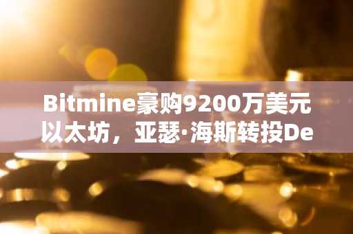 Bitmine豪购9200万美元以太坊，亚瑟·海斯转投DeFi！币安官方网、欧易官网最新地址入口速领