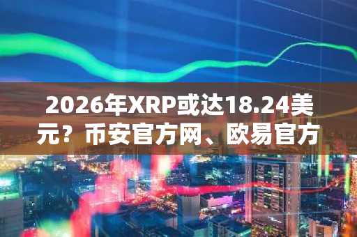 2026年XRP或达18.24美元？币安官方网、欧易官方网注册入口助你抢占先机