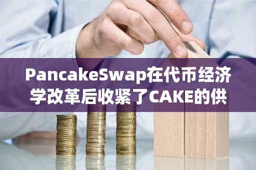 PancakeSwap在代币经济学改革后收紧了CAKE的供应上限。