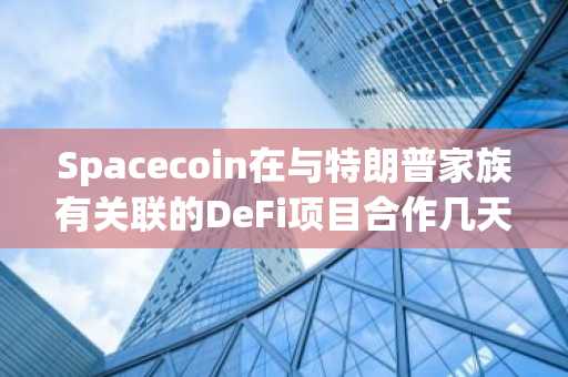 Spacecoin在与特朗普家族有关联的DeFi项目合作几天后，便推出了SPACE代币。