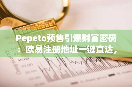 Pepeto预售引爆财富密码：欧易注册地址一键直达，抢占早期入场先机