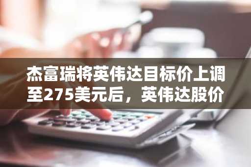 杰富瑞将英伟达目标价上调至275美元后，英伟达股价预期大幅上涨。