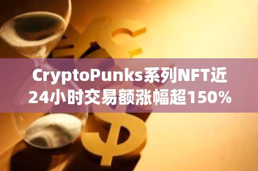 CryptoPunks系列NFT近24小时交易额涨幅超150%