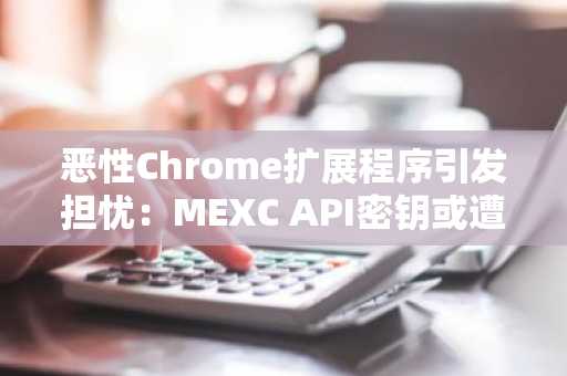 恶性Chrome扩展程序引发担忧：MEXC API密钥或遭窃取