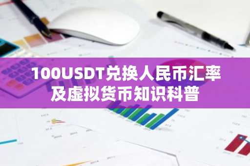 100USDT兑换人民币汇率及虚拟货币知识科普