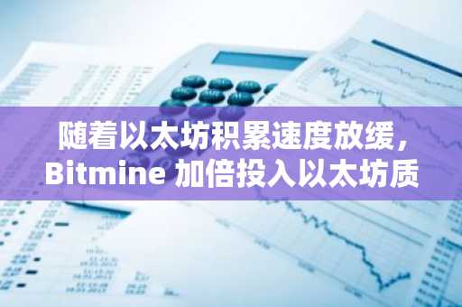 随着以太坊积累速度放缓，Bitmine 加倍投入以太坊质押业务