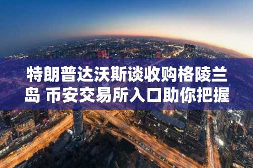 特朗普达沃斯谈收购格陵兰岛 币安交易所入口助你把握全球资产动向