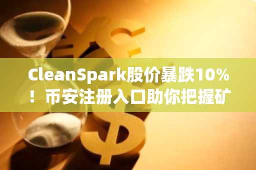 CleanSpark股价暴跌10%！币安注册入口助你把握矿企波动机会
