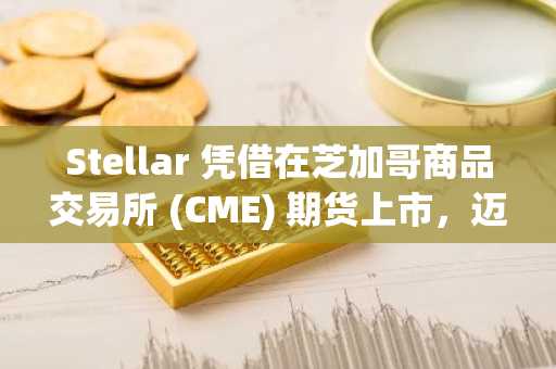 Stellar 凭借在芝加哥商品交易所 (CME) 期货上市，迈入机构投资者的新时代
