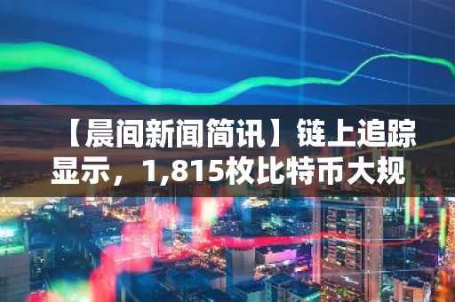 【晨间新闻简讯】链上追踪显示，1,815枚比特币大规模转移……或引发抛售担忧