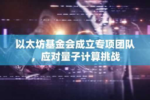 以太坊基金会成立专项团队，应对量子计算挑战