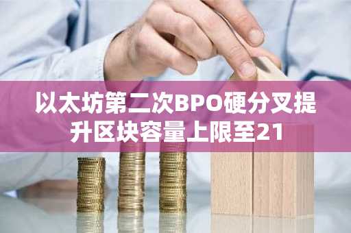 以太坊第二次BPO硬分叉提升区块容量上限至21