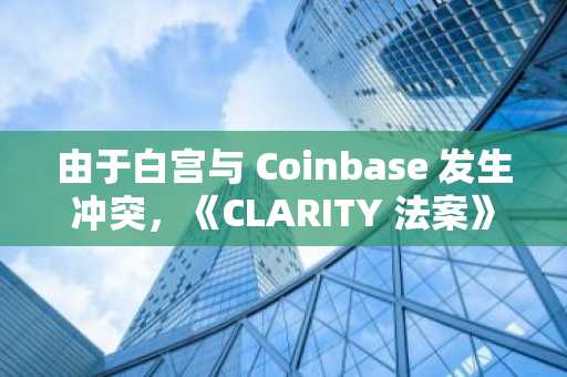 由于白宫与 Coinbase 发生冲突，《CLARITY 法案》面临风险