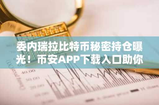 委内瑞拉比特币秘密持仓曝光！币安APP下载入口助你把握10万美金看涨信号